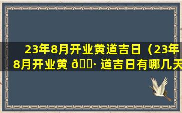 23年8月开业黄道吉日（23年8月开业黄 🕷 道吉日有哪几天）